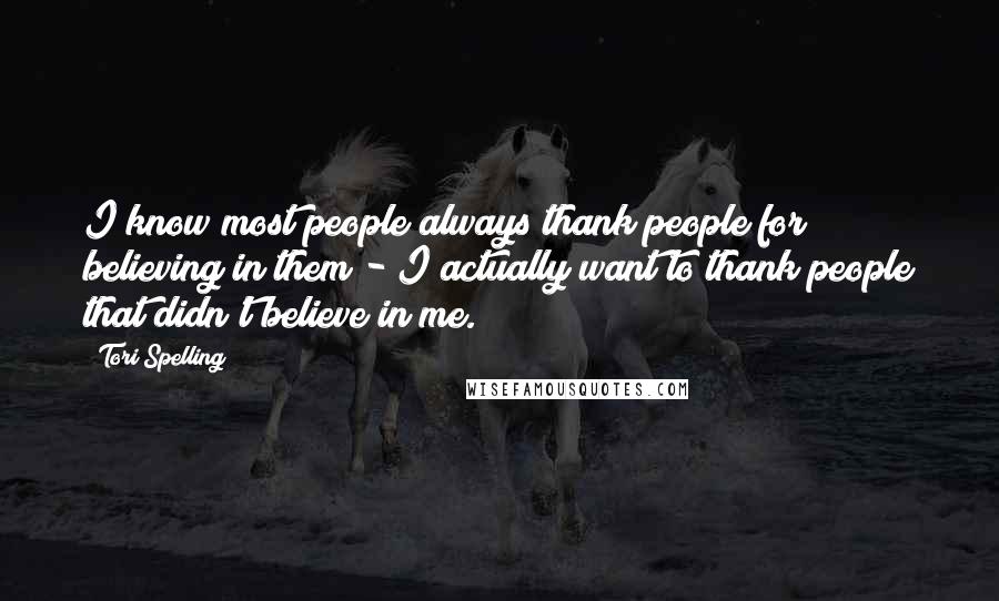 Tori Spelling Quotes: I know most people always thank people for believing in them - I actually want to thank people that didn't believe in me.