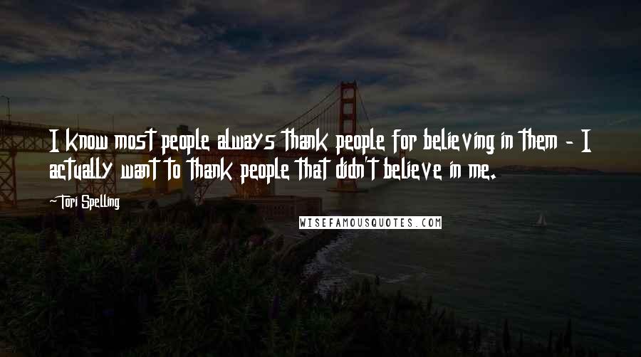 Tori Spelling Quotes: I know most people always thank people for believing in them - I actually want to thank people that didn't believe in me.