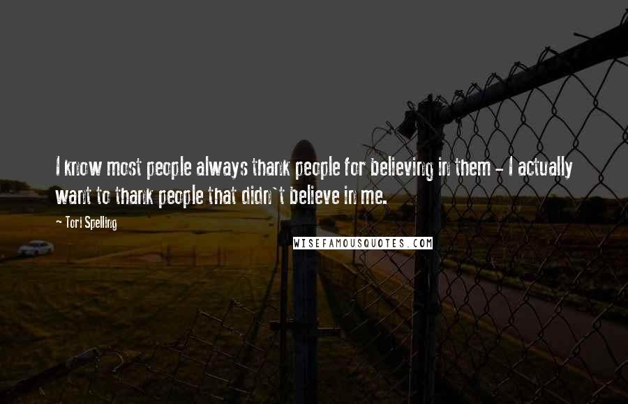 Tori Spelling Quotes: I know most people always thank people for believing in them - I actually want to thank people that didn't believe in me.