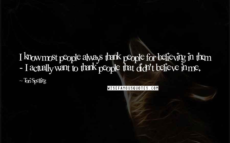 Tori Spelling Quotes: I know most people always thank people for believing in them - I actually want to thank people that didn't believe in me.