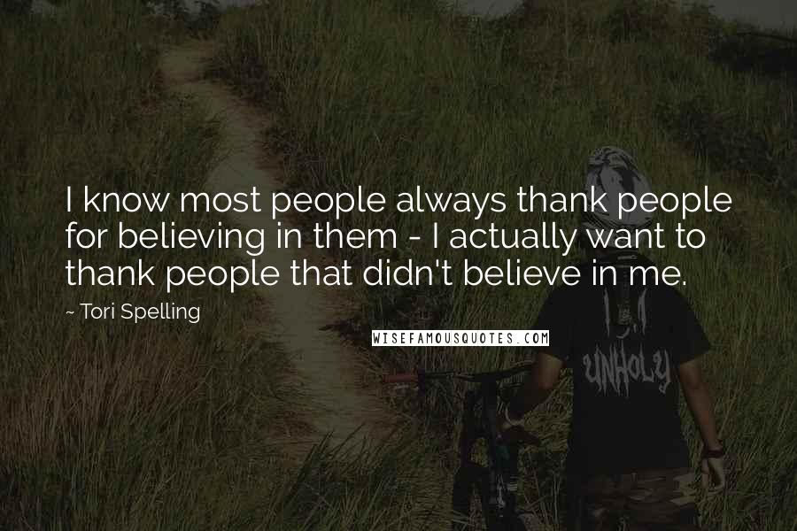 Tori Spelling Quotes: I know most people always thank people for believing in them - I actually want to thank people that didn't believe in me.