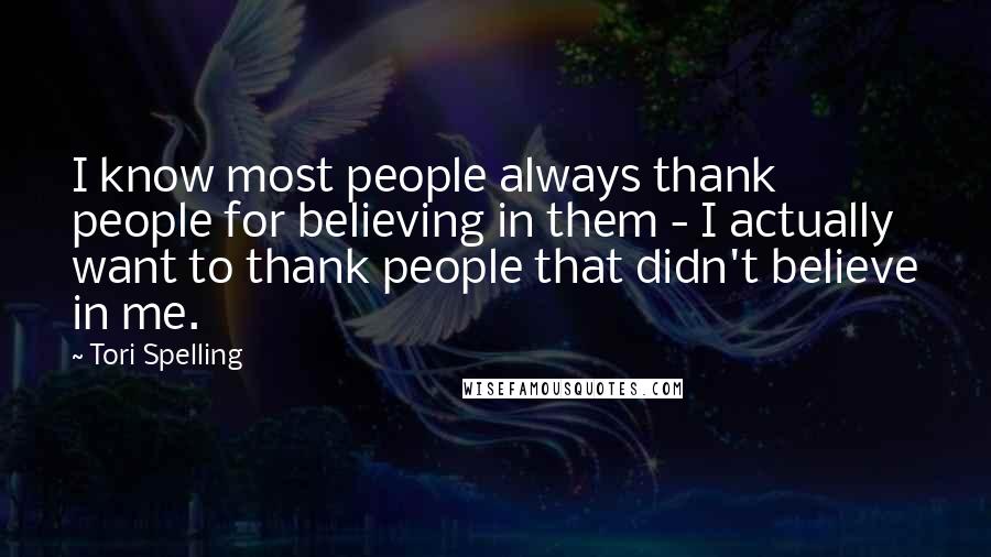 Tori Spelling Quotes: I know most people always thank people for believing in them - I actually want to thank people that didn't believe in me.