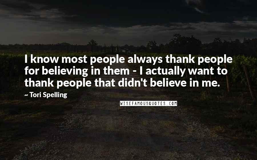 Tori Spelling Quotes: I know most people always thank people for believing in them - I actually want to thank people that didn't believe in me.