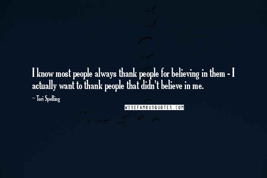 Tori Spelling Quotes: I know most people always thank people for believing in them - I actually want to thank people that didn't believe in me.