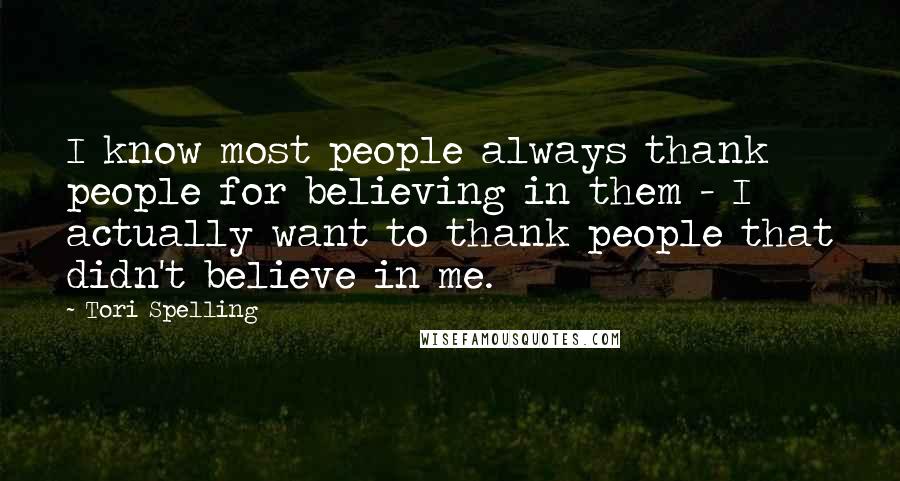 Tori Spelling Quotes: I know most people always thank people for believing in them - I actually want to thank people that didn't believe in me.