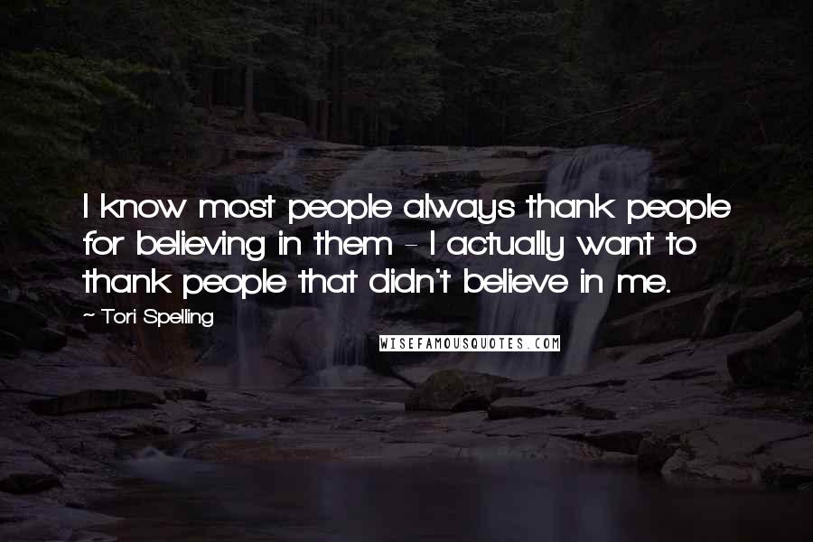 Tori Spelling Quotes: I know most people always thank people for believing in them - I actually want to thank people that didn't believe in me.