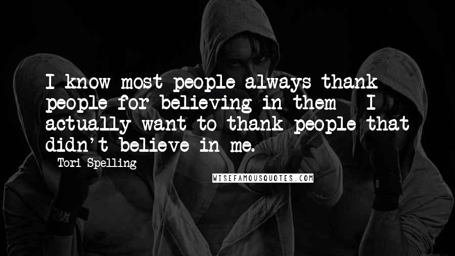 Tori Spelling Quotes: I know most people always thank people for believing in them - I actually want to thank people that didn't believe in me.