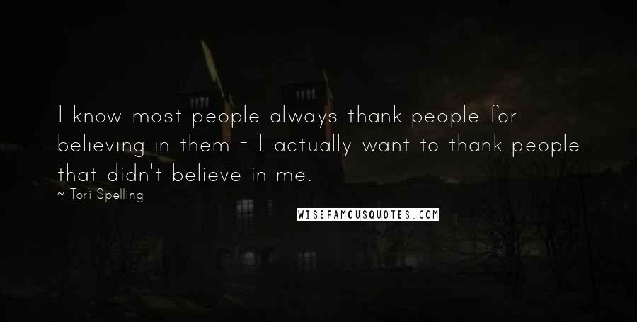 Tori Spelling Quotes: I know most people always thank people for believing in them - I actually want to thank people that didn't believe in me.