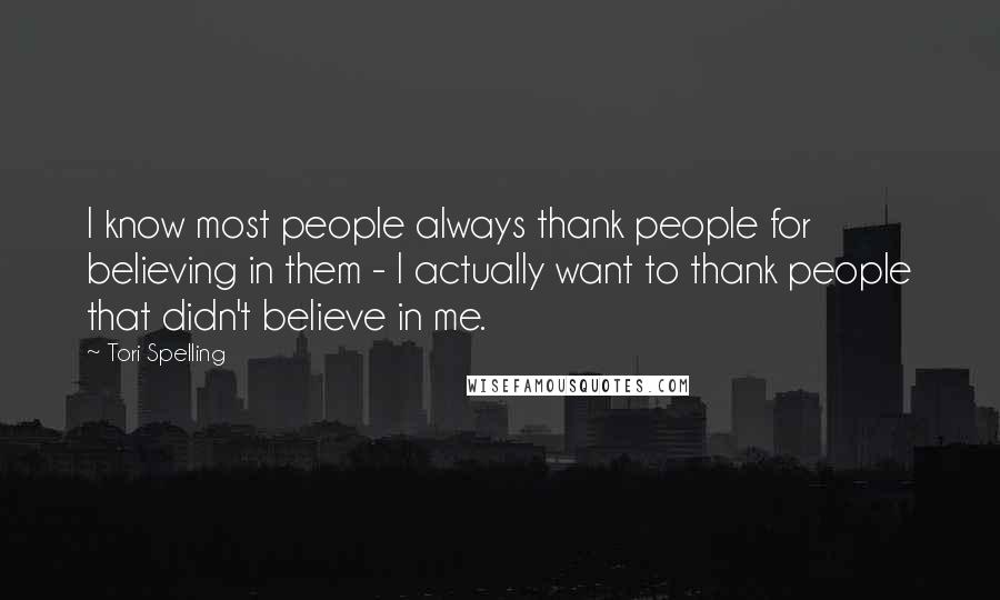 Tori Spelling Quotes: I know most people always thank people for believing in them - I actually want to thank people that didn't believe in me.