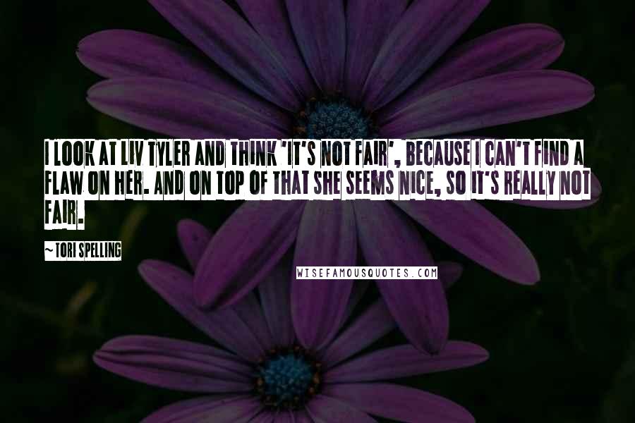 Tori Spelling Quotes: I look at Liv Tyler and think 'It's not fair', because I can't find a flaw on her. And on top of that she seems nice, so it's really not fair.