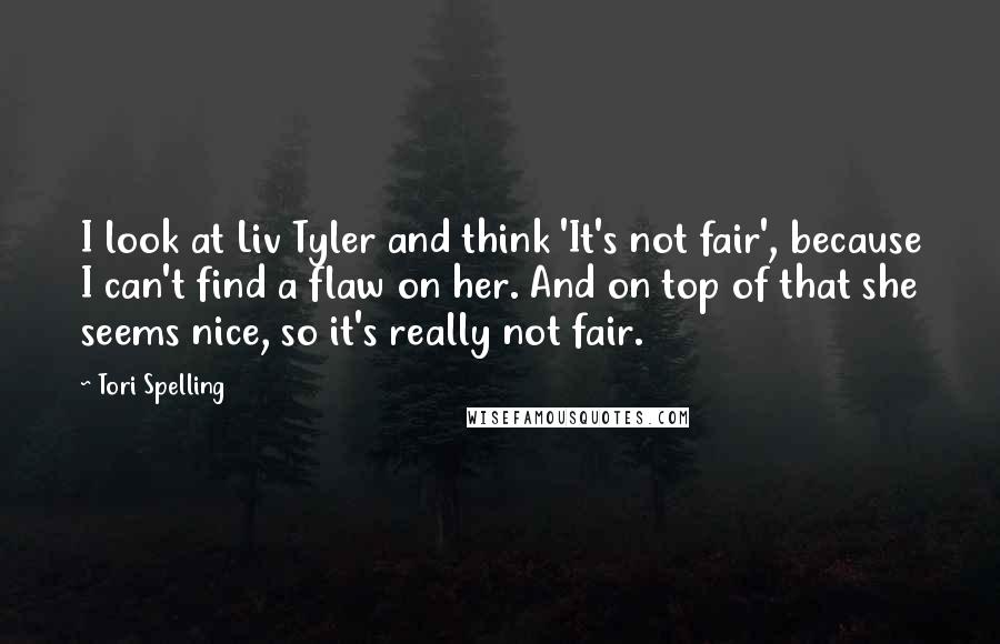 Tori Spelling Quotes: I look at Liv Tyler and think 'It's not fair', because I can't find a flaw on her. And on top of that she seems nice, so it's really not fair.