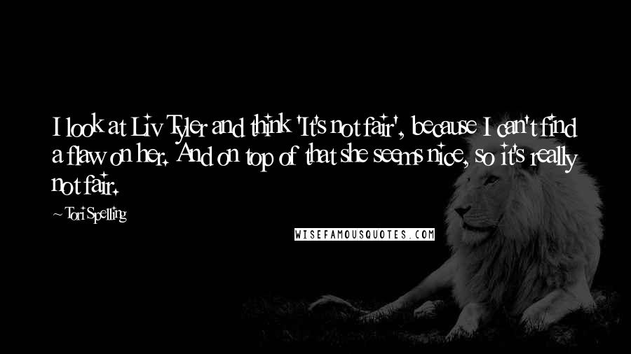 Tori Spelling Quotes: I look at Liv Tyler and think 'It's not fair', because I can't find a flaw on her. And on top of that she seems nice, so it's really not fair.