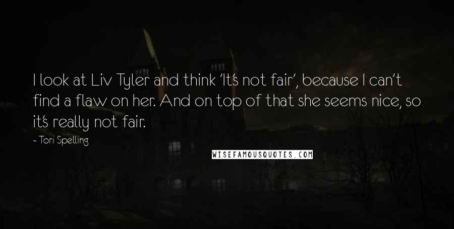 Tori Spelling Quotes: I look at Liv Tyler and think 'It's not fair', because I can't find a flaw on her. And on top of that she seems nice, so it's really not fair.