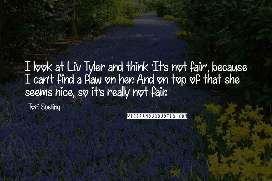 Tori Spelling Quotes: I look at Liv Tyler and think 'It's not fair', because I can't find a flaw on her. And on top of that she seems nice, so it's really not fair.