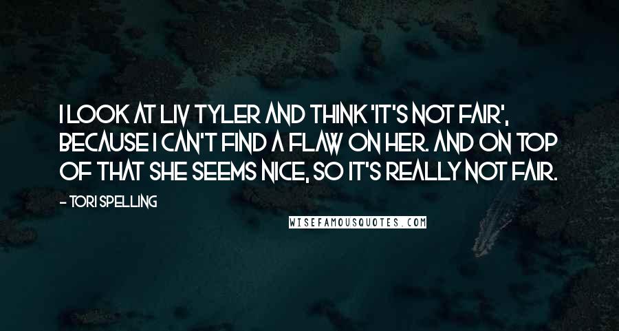 Tori Spelling Quotes: I look at Liv Tyler and think 'It's not fair', because I can't find a flaw on her. And on top of that she seems nice, so it's really not fair.