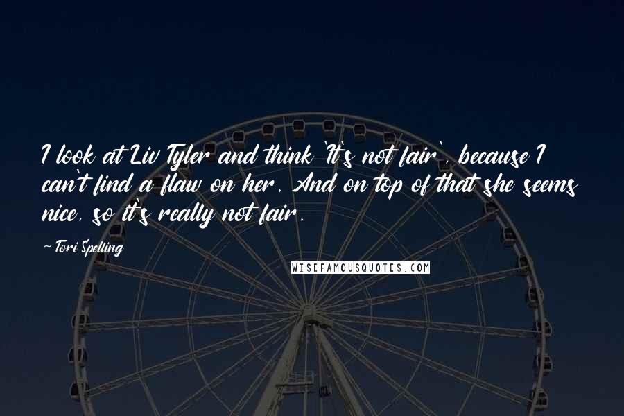 Tori Spelling Quotes: I look at Liv Tyler and think 'It's not fair', because I can't find a flaw on her. And on top of that she seems nice, so it's really not fair.