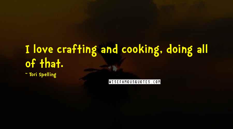 Tori Spelling Quotes: I love crafting and cooking, doing all of that.