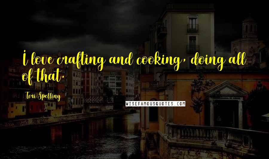 Tori Spelling Quotes: I love crafting and cooking, doing all of that.