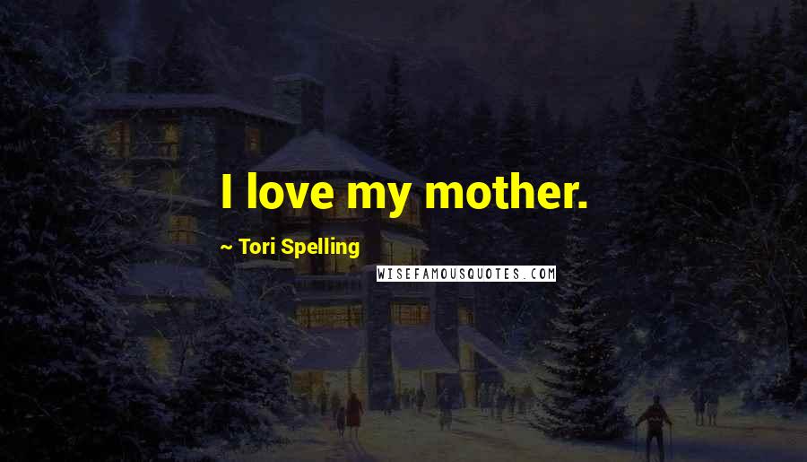 Tori Spelling Quotes: I love my mother.