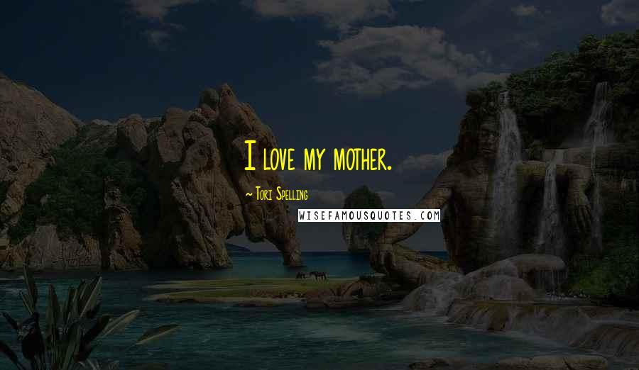 Tori Spelling Quotes: I love my mother.