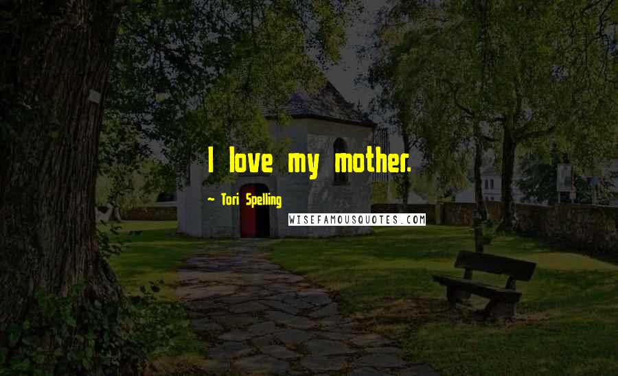 Tori Spelling Quotes: I love my mother.