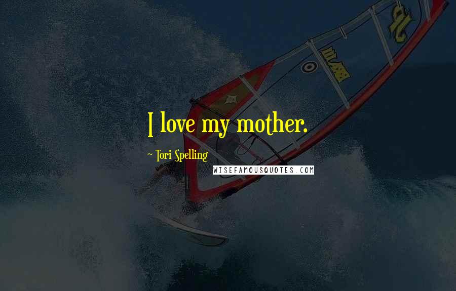 Tori Spelling Quotes: I love my mother.