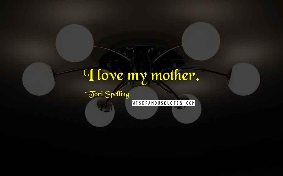 Tori Spelling Quotes: I love my mother.