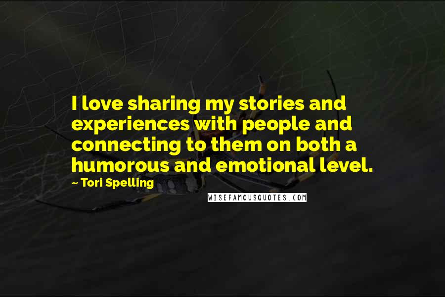 Tori Spelling Quotes: I love sharing my stories and experiences with people and connecting to them on both a humorous and emotional level.