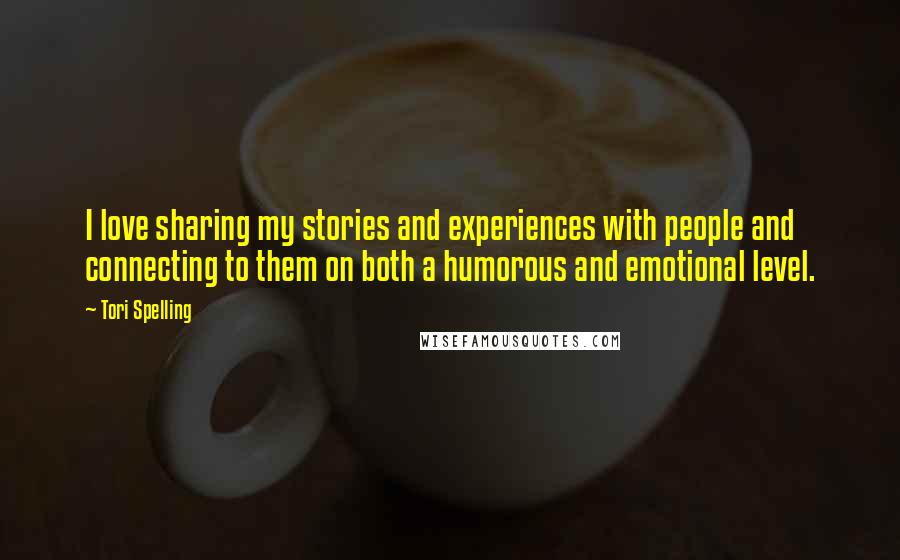 Tori Spelling Quotes: I love sharing my stories and experiences with people and connecting to them on both a humorous and emotional level.