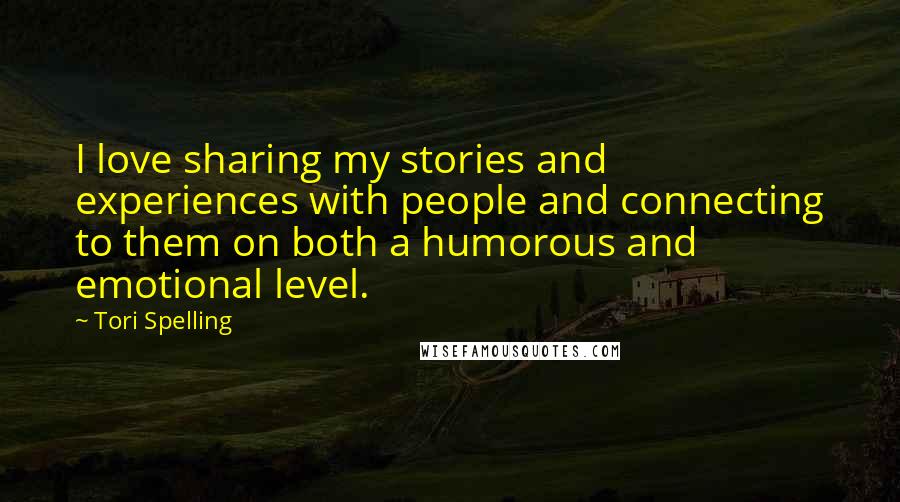 Tori Spelling Quotes: I love sharing my stories and experiences with people and connecting to them on both a humorous and emotional level.