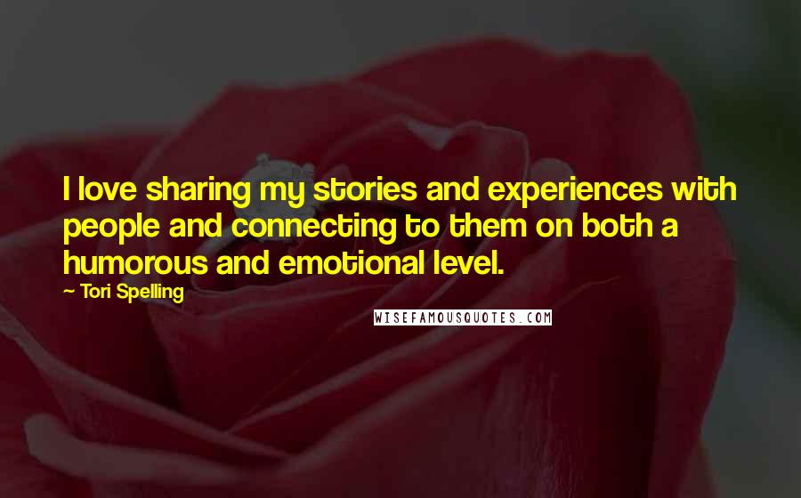 Tori Spelling Quotes: I love sharing my stories and experiences with people and connecting to them on both a humorous and emotional level.