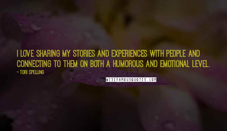 Tori Spelling Quotes: I love sharing my stories and experiences with people and connecting to them on both a humorous and emotional level.