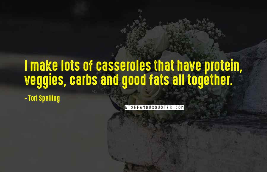 Tori Spelling Quotes: I make lots of casseroles that have protein, veggies, carbs and good fats all together.