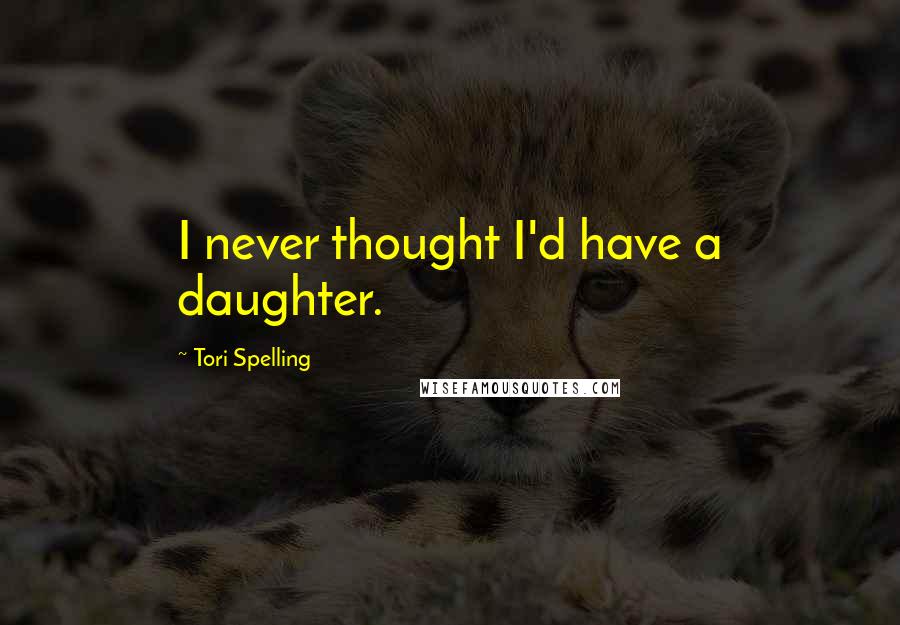 Tori Spelling Quotes: I never thought I'd have a daughter.