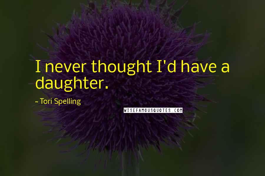 Tori Spelling Quotes: I never thought I'd have a daughter.