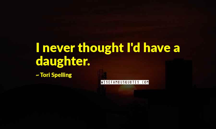 Tori Spelling Quotes: I never thought I'd have a daughter.