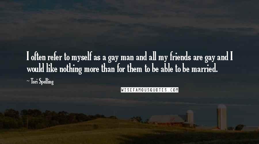 Tori Spelling Quotes: I often refer to myself as a gay man and all my friends are gay and I would like nothing more than for them to be able to be married.