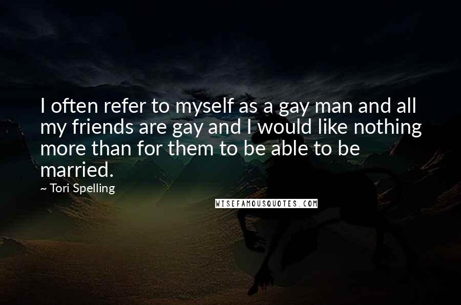 Tori Spelling Quotes: I often refer to myself as a gay man and all my friends are gay and I would like nothing more than for them to be able to be married.