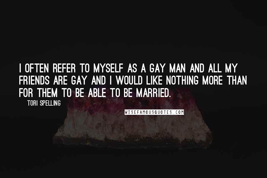 Tori Spelling Quotes: I often refer to myself as a gay man and all my friends are gay and I would like nothing more than for them to be able to be married.