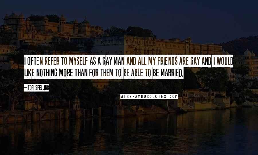 Tori Spelling Quotes: I often refer to myself as a gay man and all my friends are gay and I would like nothing more than for them to be able to be married.