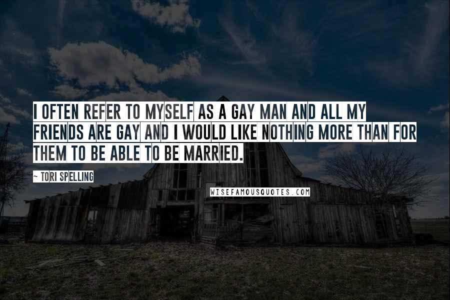 Tori Spelling Quotes: I often refer to myself as a gay man and all my friends are gay and I would like nothing more than for them to be able to be married.