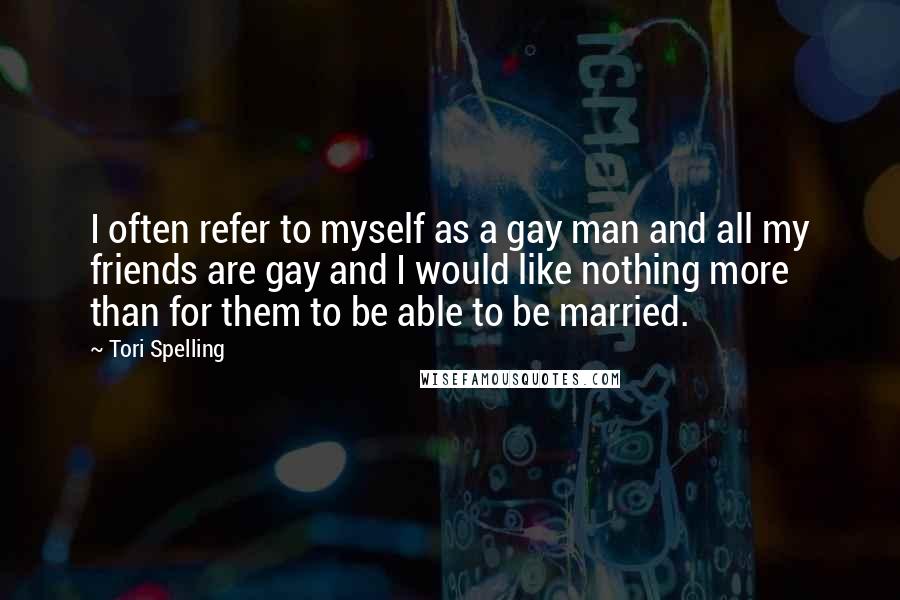 Tori Spelling Quotes: I often refer to myself as a gay man and all my friends are gay and I would like nothing more than for them to be able to be married.