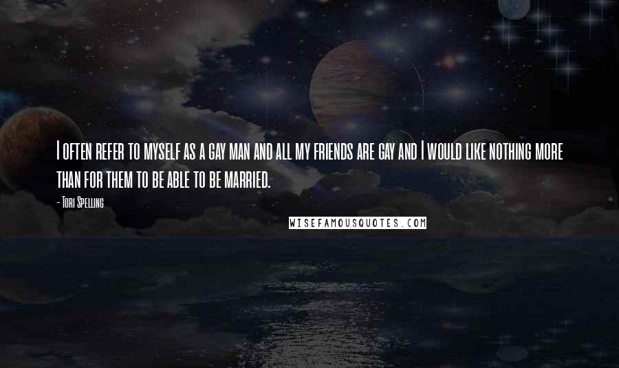 Tori Spelling Quotes: I often refer to myself as a gay man and all my friends are gay and I would like nothing more than for them to be able to be married.