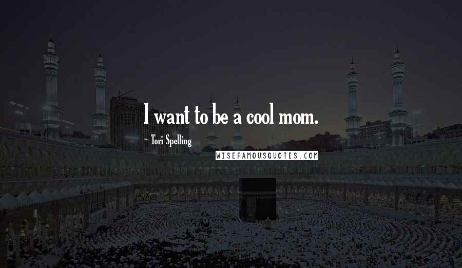 Tori Spelling Quotes: I want to be a cool mom.
