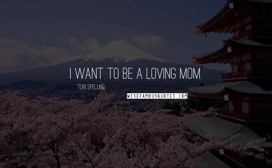 Tori Spelling Quotes: I want to be a loving mom.