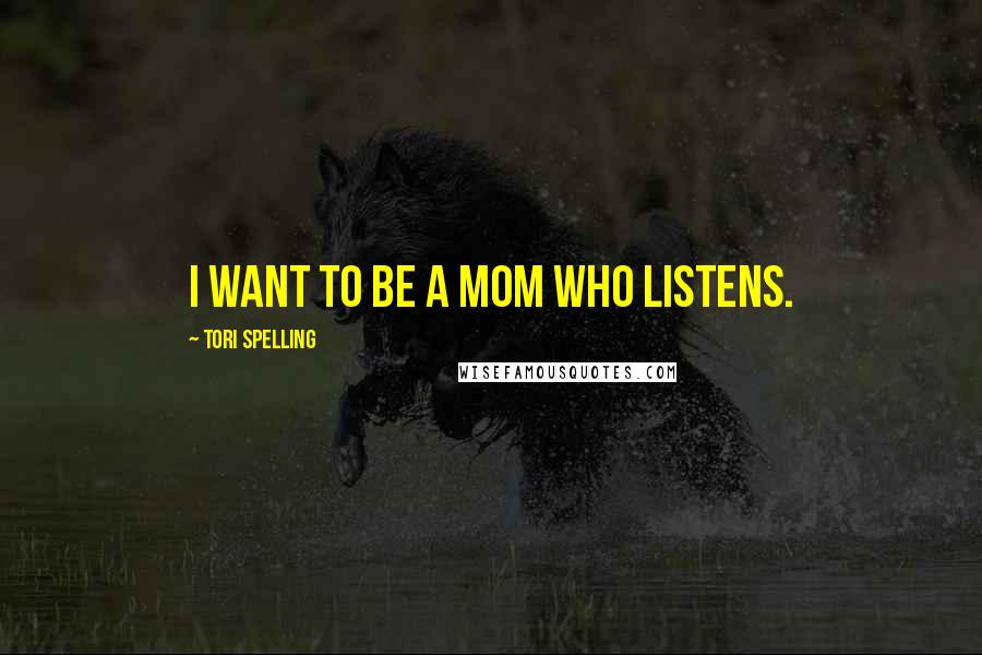 Tori Spelling Quotes: I want to be a mom who listens.