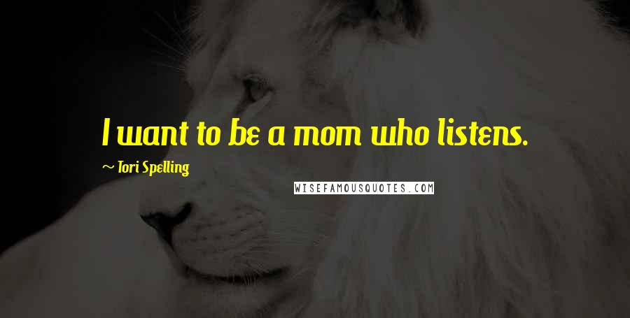 Tori Spelling Quotes: I want to be a mom who listens.