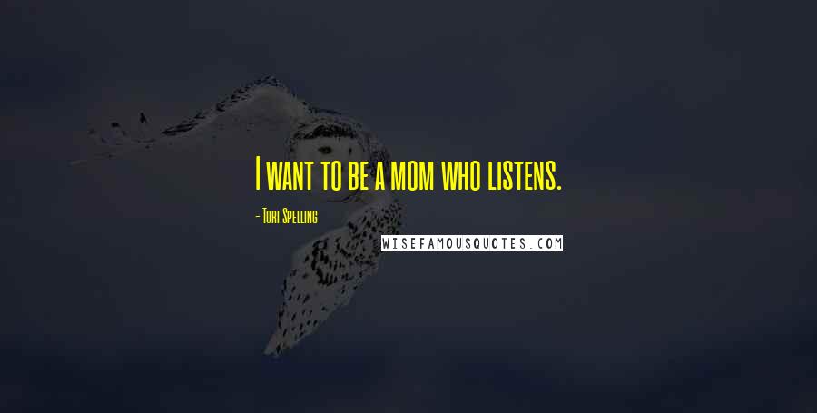 Tori Spelling Quotes: I want to be a mom who listens.