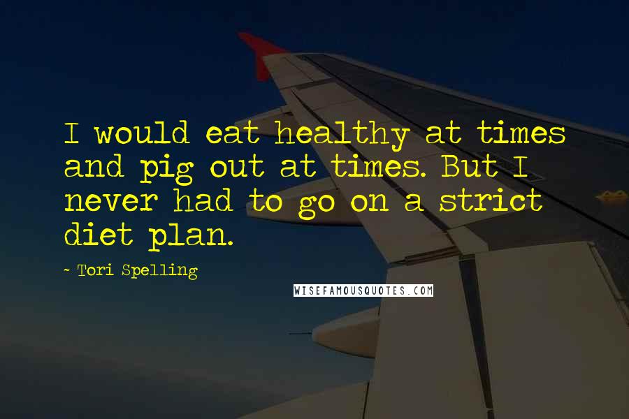 Tori Spelling Quotes: I would eat healthy at times and pig out at times. But I never had to go on a strict diet plan.