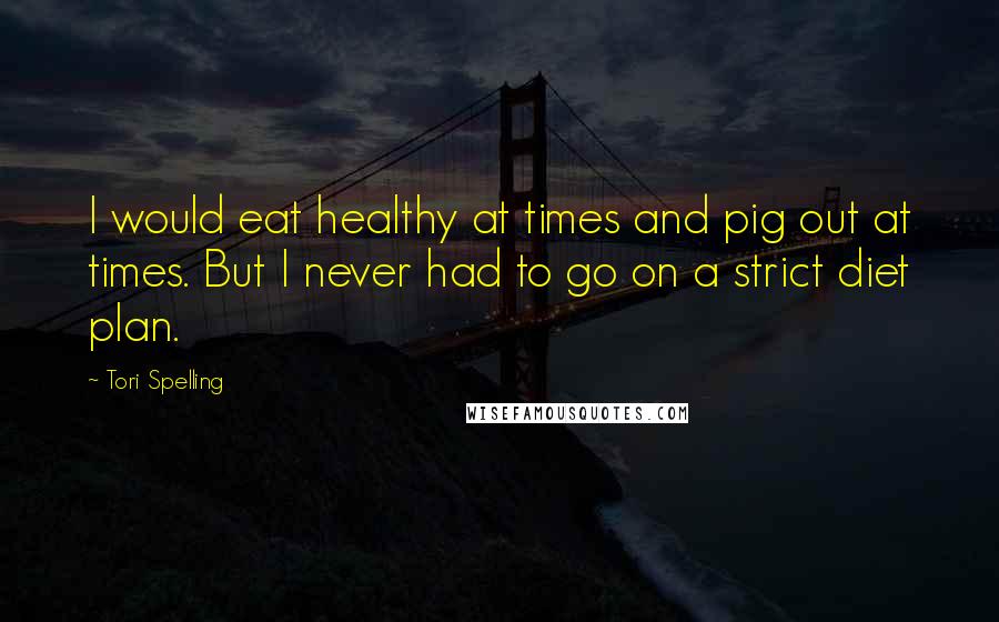 Tori Spelling Quotes: I would eat healthy at times and pig out at times. But I never had to go on a strict diet plan.